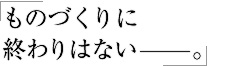 ものづくりに終わりはない