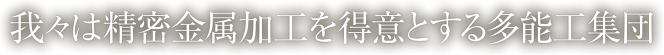 我々は精密金属加工を得意とする多能工集団