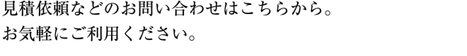 見積依頼などのお問い合わせはこちらから。お気軽にご利用ください。