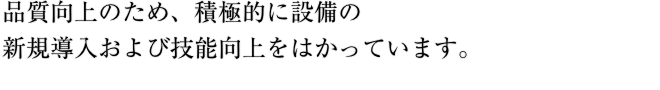 品質向上のため、積極的に設備の新規導入および技能向上をはかっています。